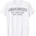 Undiagnosed But Something Aint Right Funny Saying Women Men T-Shirt