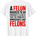 A Felon Married to an Immigrants is Telling Us that Problem T-Shirt