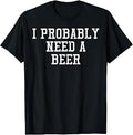I Probably Need A Beer Funny Saying Drink Dad Men Women T-Shirt