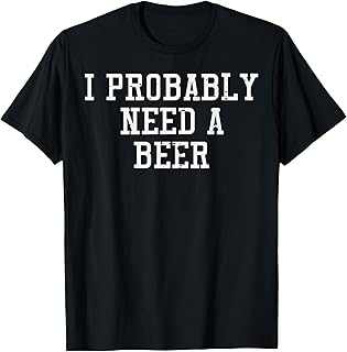 I Probably Need A Beer Funny Saying Drink Dad Men Women T-Shirt