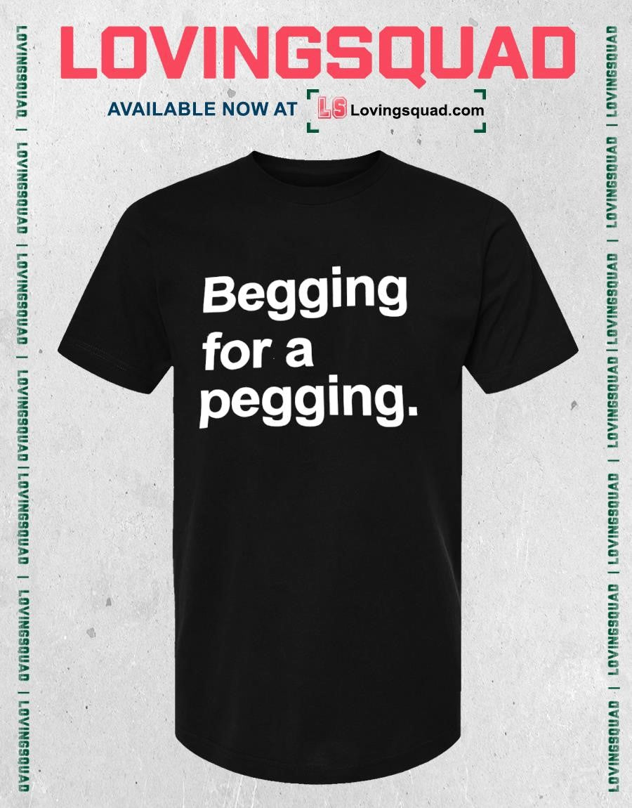 Begging for a Pegging slogan humor text T-shirt