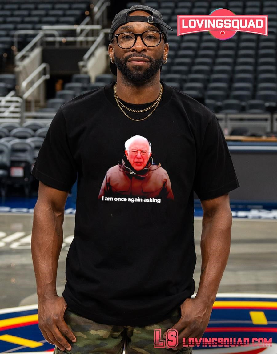 Bernie Sanders I Am Once Again Asking Meme T-shirt