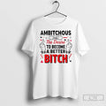 Classic Ambitchous The Desire To Become A Better Bitch T-Shirts, Hoodie, Sweatshirt | InkRitualCo.com