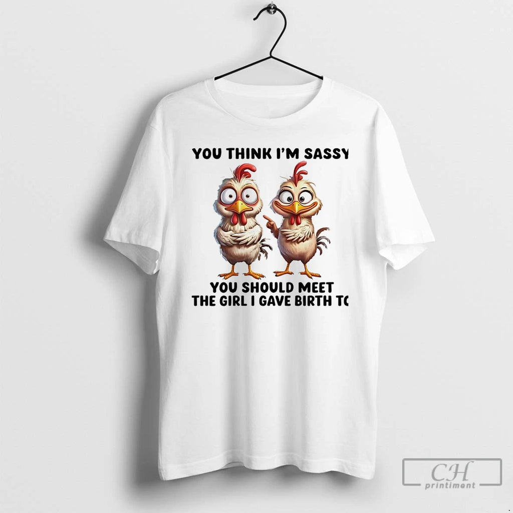 Classic Chicken You Think Im Sassy You Should Meet The Girl I Gave Birth To T-Shirts, Hoodie, Sweatshirt | InkRitualCo.com