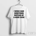 Classic I Wish I Had Serotonin Instead Of A Huge Cock T-Shirts, Hoodie, Sweatshirt | InkRitualCo.com