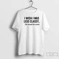Classic I Wish I Was Less Classy Life Would Be Easier T-Shirts, Hoodie, Sweatshirt | InkRitualCo.com