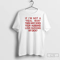 Classic If Im Not A Real Man Then Why Does Your Husband Love Sucking My T-Shirts, Hoodie, Sweatshirt | InkRitualCo.com