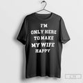 Classic Im Only Here To Make My Wife Happy T Shirts Hoodie, Sweatshirt | InkRitualCo.com