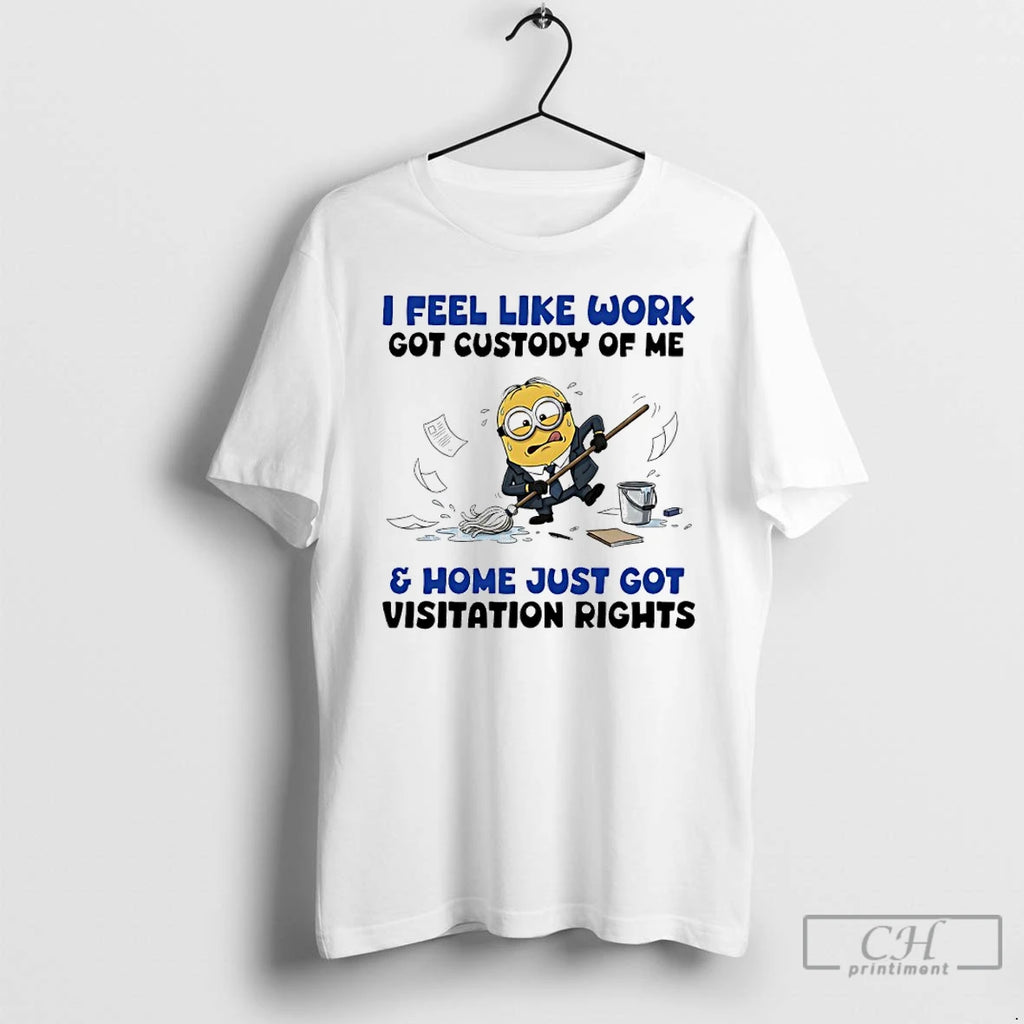 Classic Minions I Feel Like Work Got Custody Of Me And Home Just Got Visitation T-Shirts, Hoodie, Sweatshirt