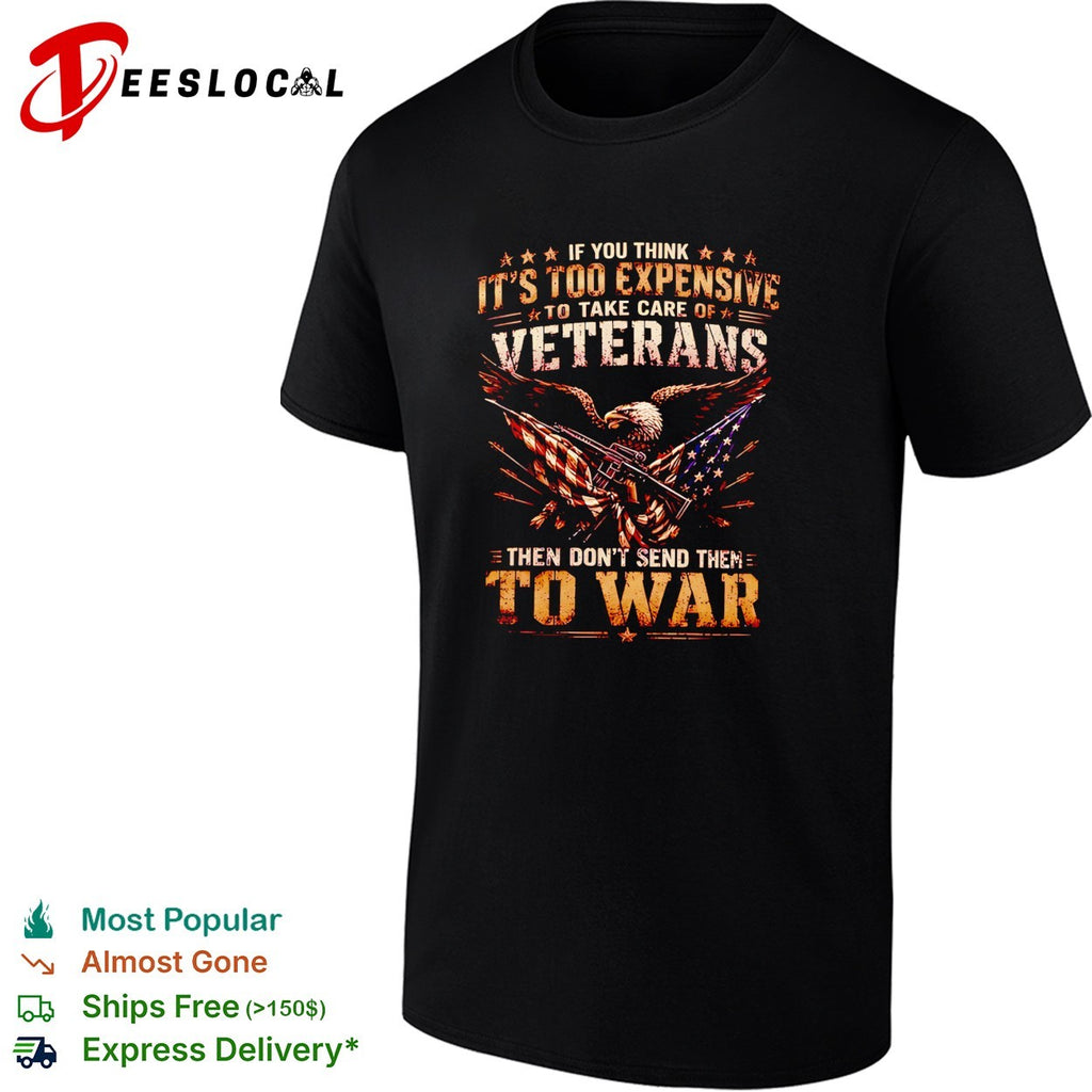 Eagle if you think it’s too expensive to take care of veterans then don’t send them to war shirt
