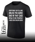 Everything I say is a joke unless you agree with me and in that case speak to me privately I have even crazier ideas shirt