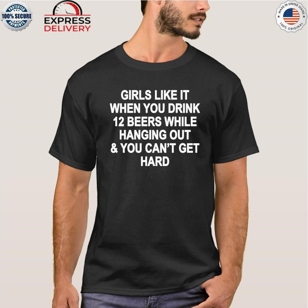 Girls Like It When You Drink 12 Beers And Can’t Get Hard Shirt