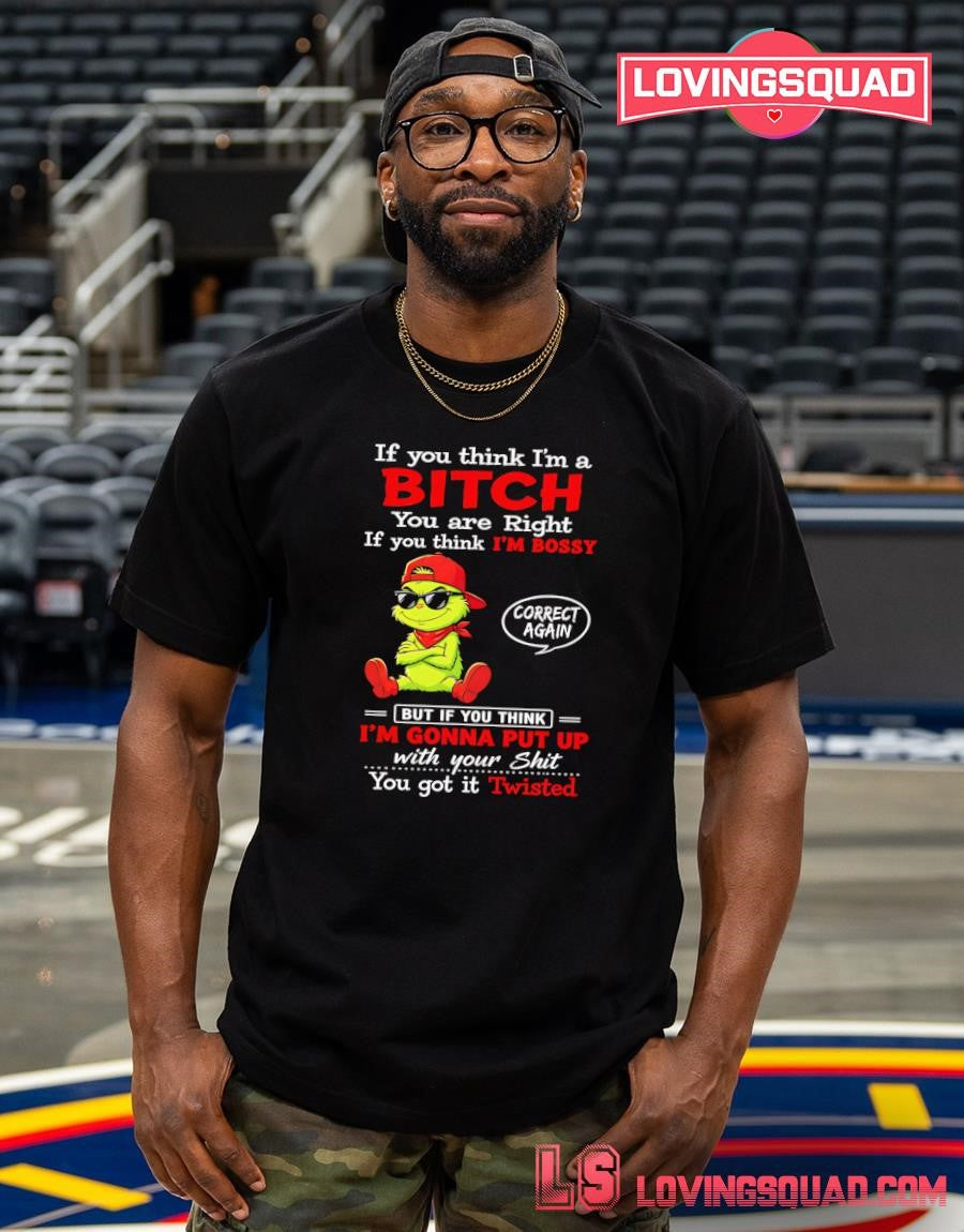 Grinch if you think i’m a bitch you are right if you think i’m bossy T-shirt