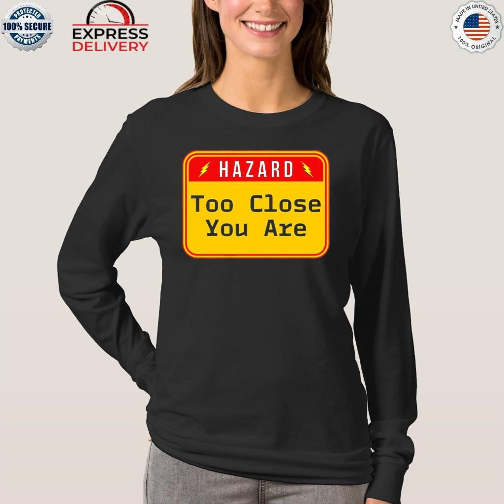 Hazard Too Close You Are Shirt