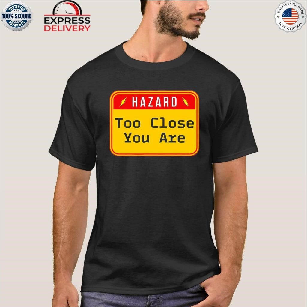 Hazard Too Close You Are Shirt