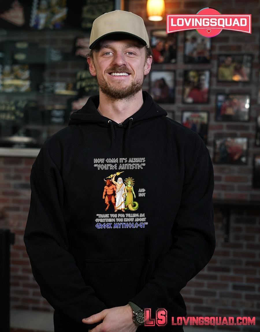 How come it’s always you’re autistic and not thank you for telling me everything you know about Greek Mythology T-Shirt