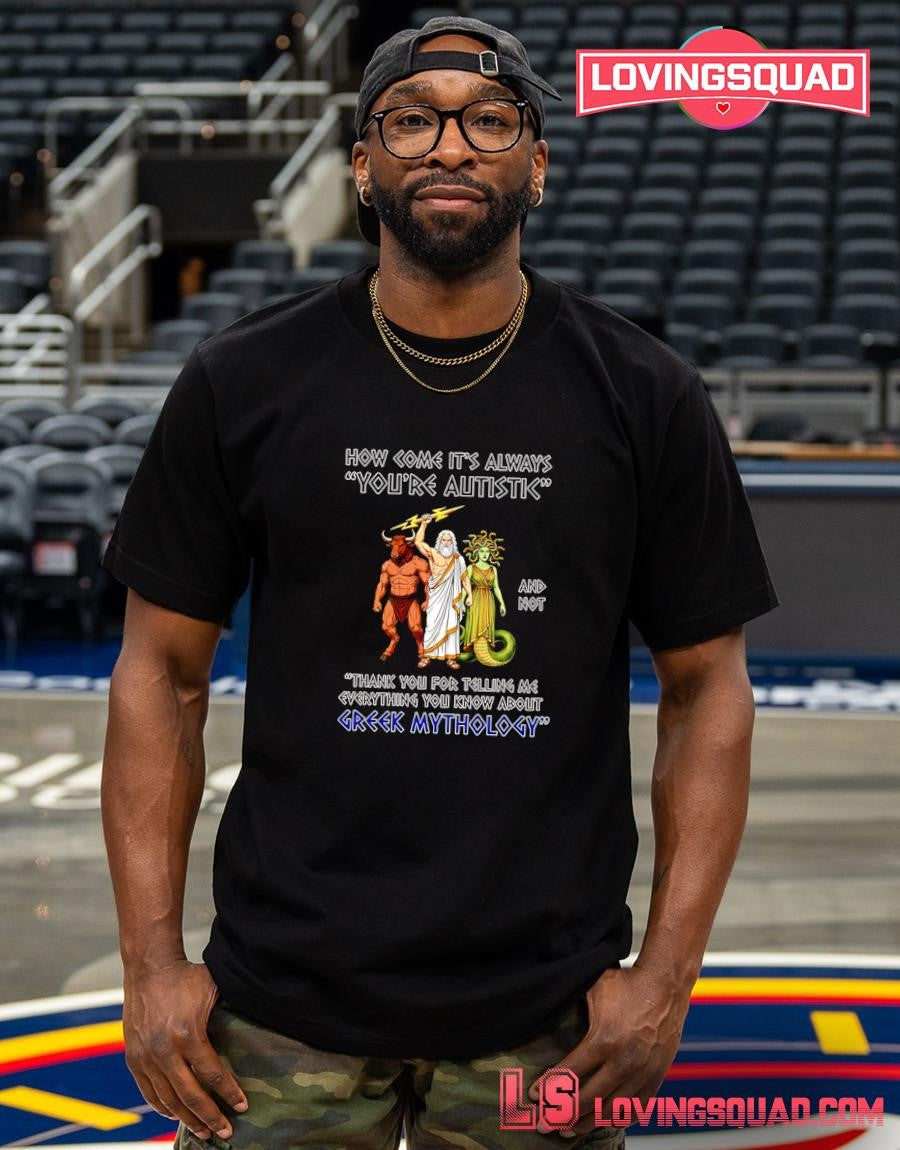 How come it’s always you’re autistic and not thank you for telling me everything you know about Greek Mythology T-Shirt