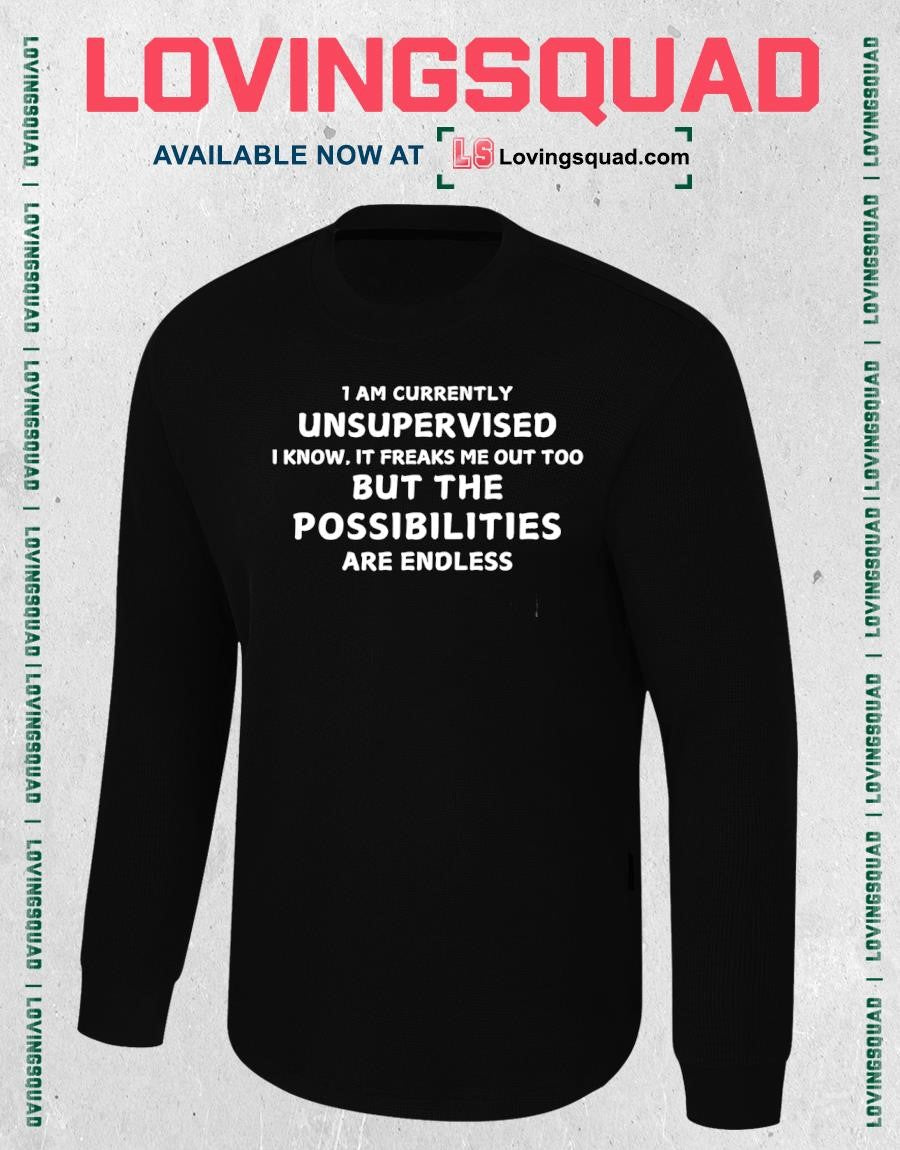 I Am Currently Unsupervised I Know It Freaks Me Out Too But The Possibilities Are Endless T-shirt