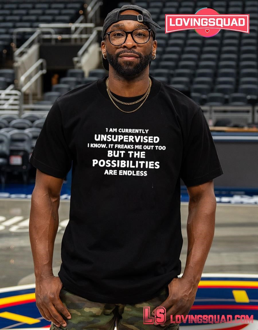 I Am Currently Unsupervised I Know It Freaks Me Out Too But The Possibilities Are Endless T-shirt