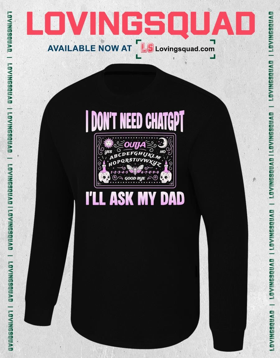 I Don’t Need ChatGPT I’ll Ask My Dad T-Shirt