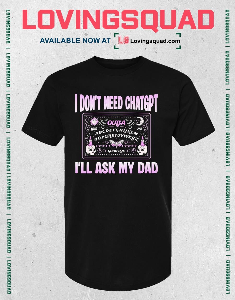 I Don’t Need ChatGPT I’ll Ask My Dad T-Shirt