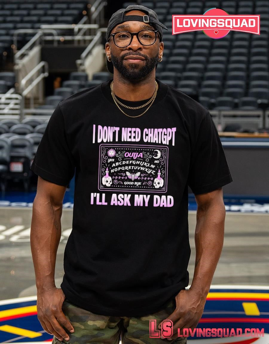I Don’t Need ChatGPT I’ll Ask My Dad T-Shirt