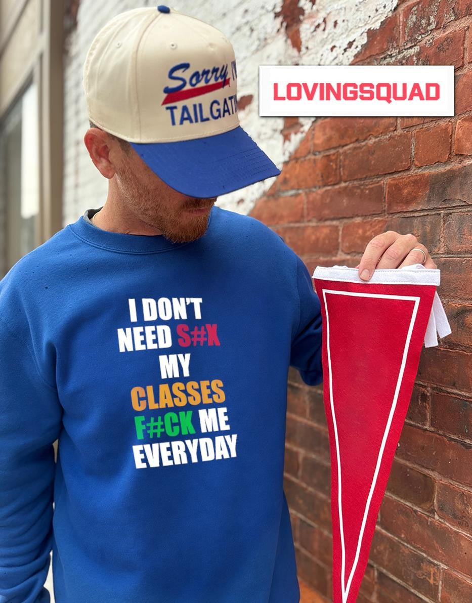 I Don’t Need Sex My Classes Fuck Me Everyday shirt