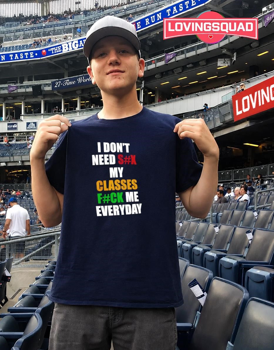 I Don’t Need Sex My Classes Fuck Me Everyday shirt