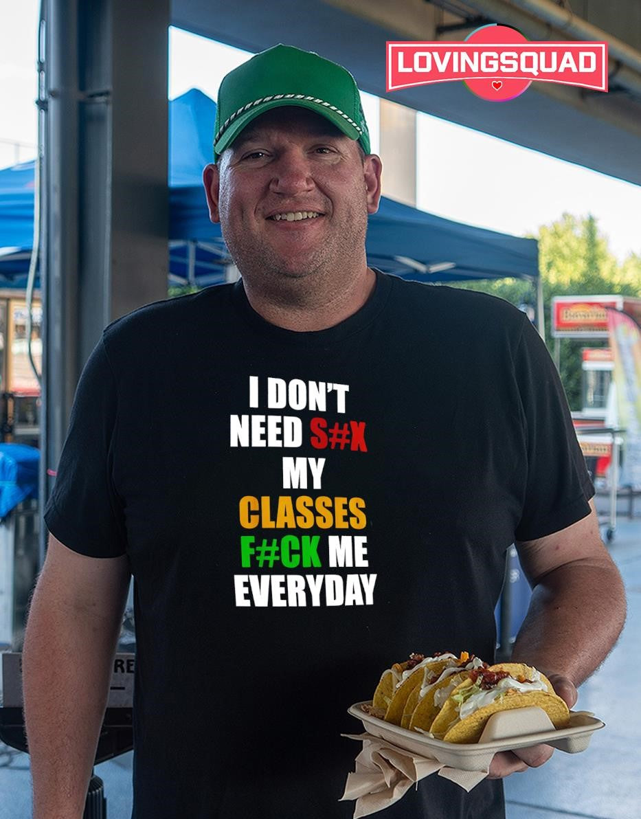 I Don’t Need Sex My Classes Fuck Me Everyday shirt