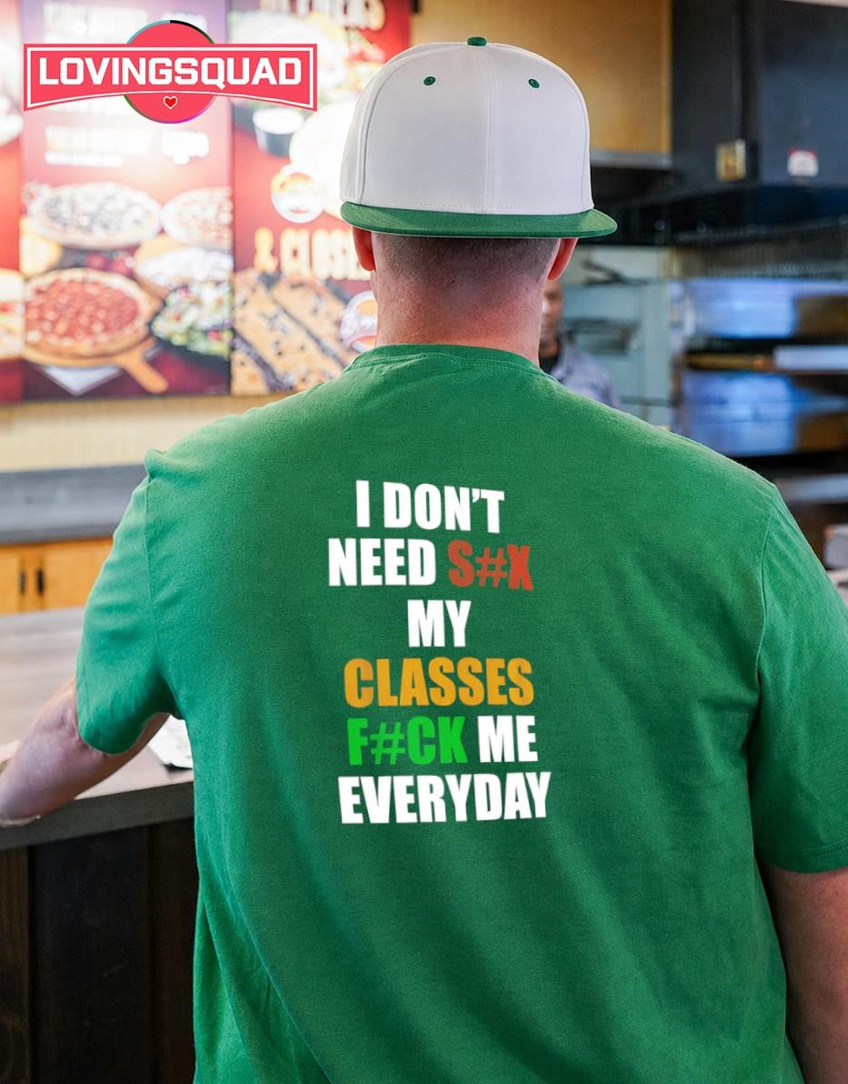 I Don’t Need Sex My Classes Fuck Me Everyday shirt