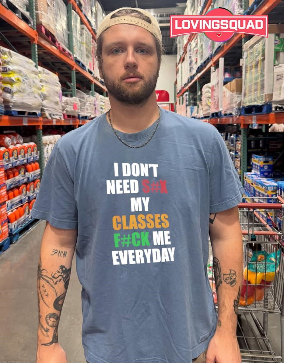 I Don’t Need Sex My Classes Fuck Me Everyday shirt