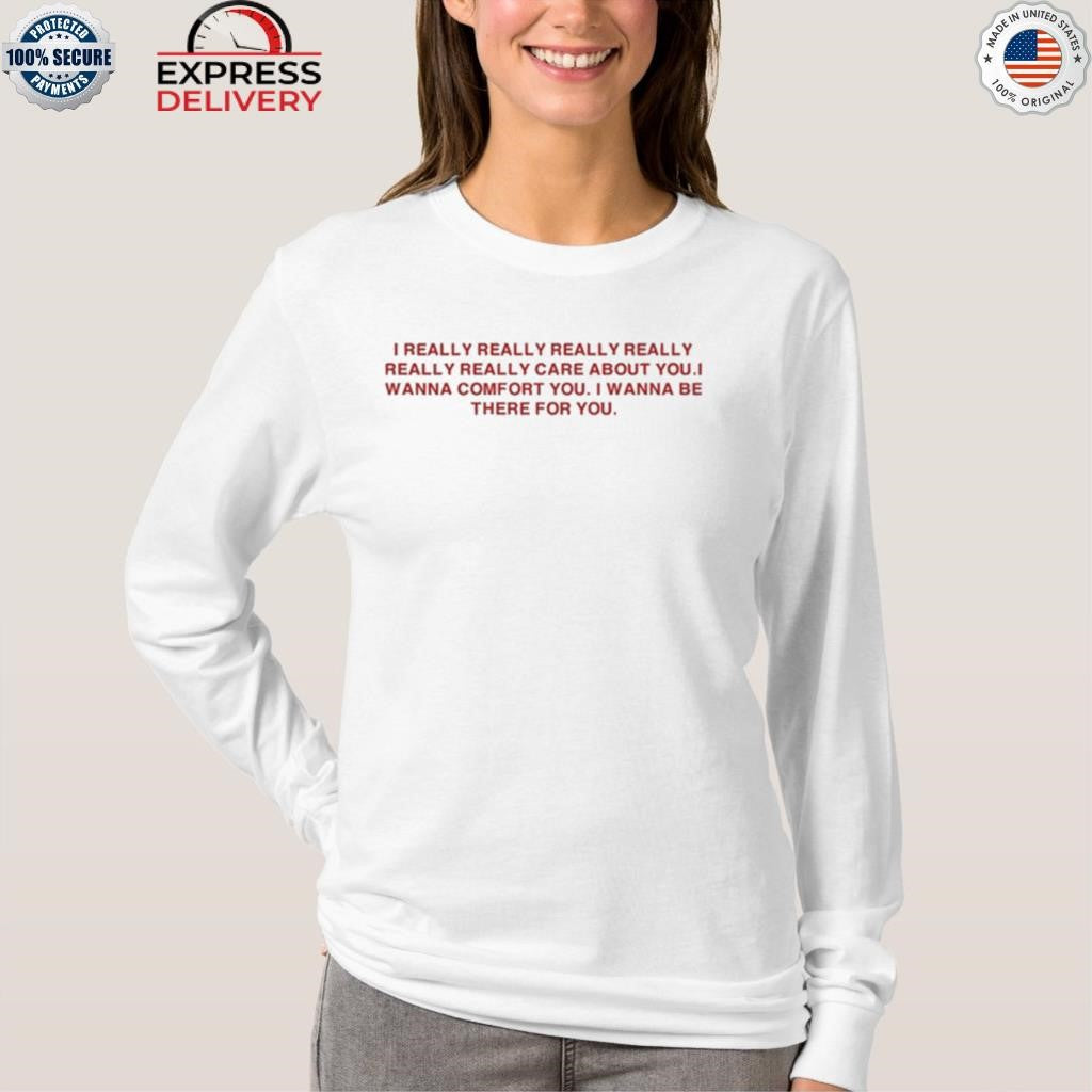 I Really Really Really Really Really Really Care About You I Wanna Comfort You Shirt