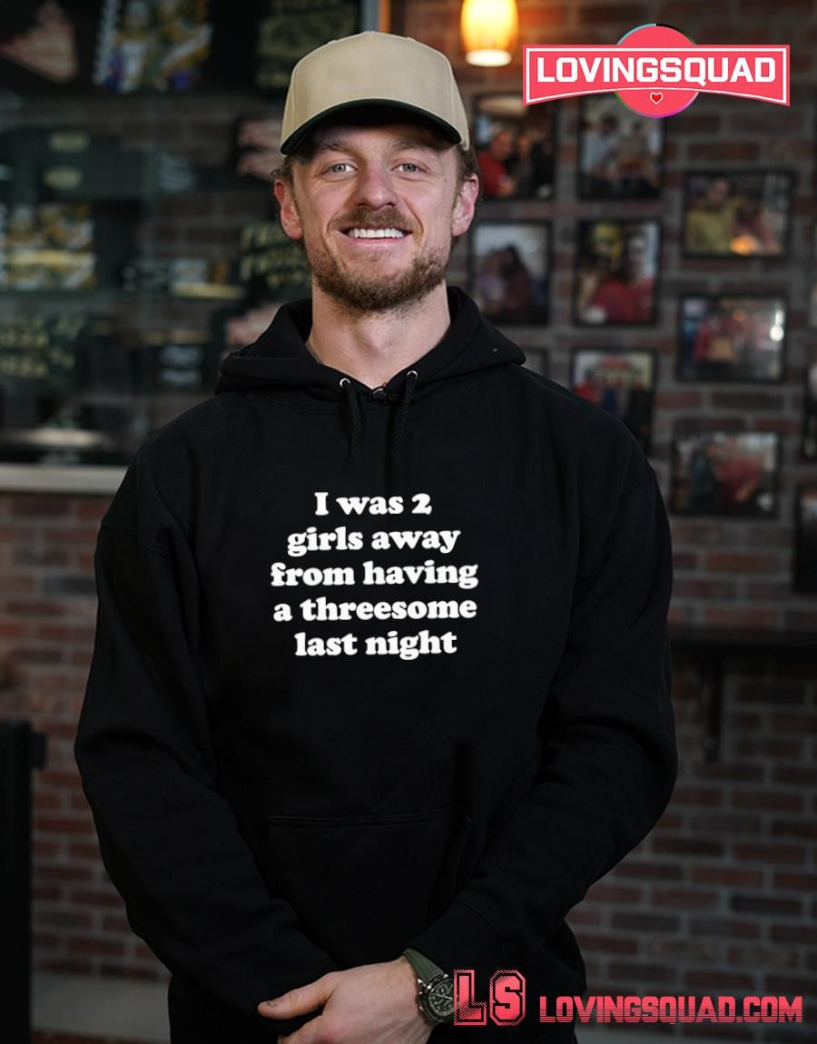 I Was 2 Girls Away From Having A Threesome Last Night T-shirt