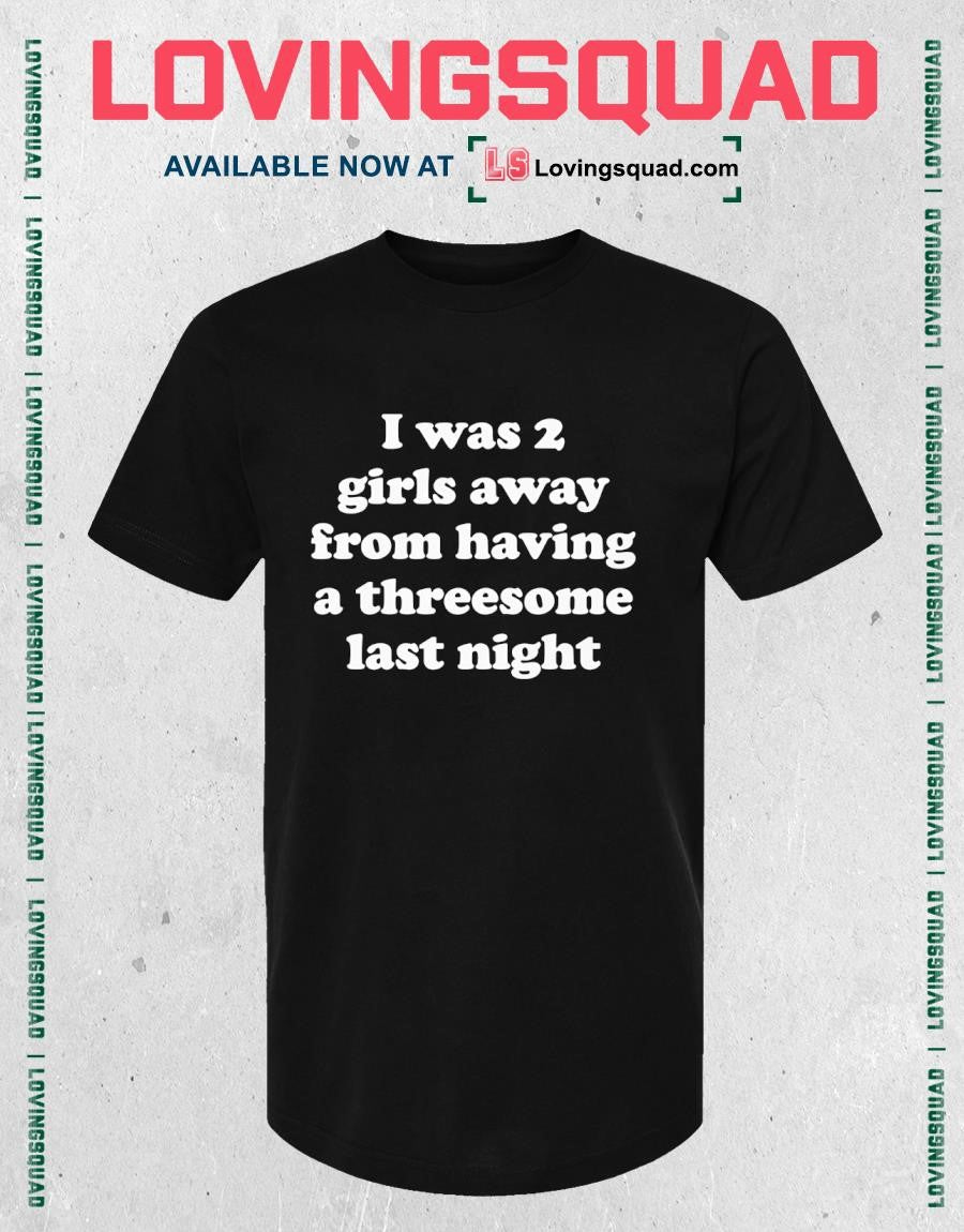 I Was 2 Girls Away From Having A Threesome Last Night T-shirt