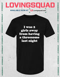 I Was 2 Girls Away From Having A Threesome Last Night T-shirt