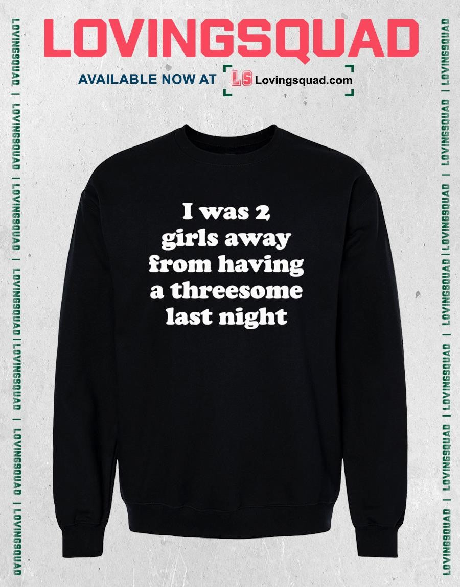 I Was 2 Girls Away From Having A Threesome Last Night T-shirt