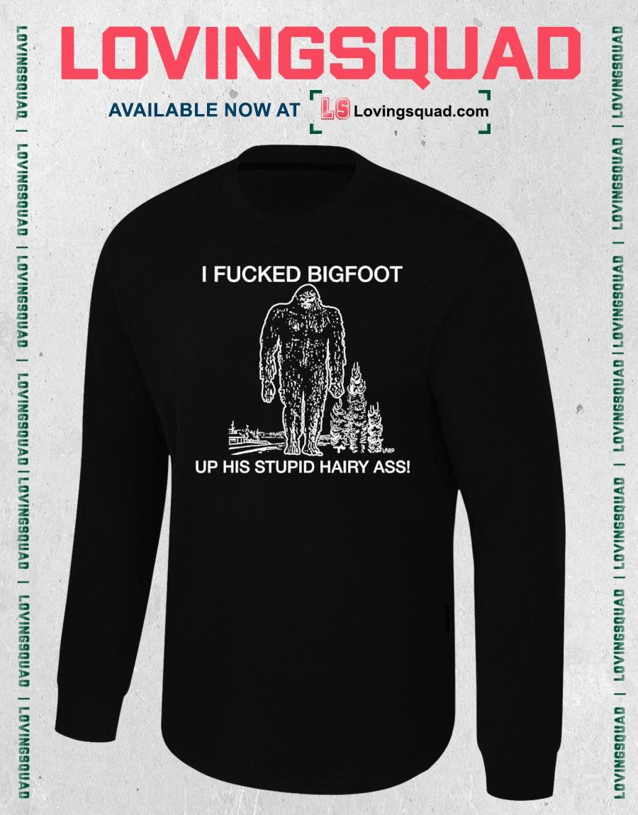 I fucked bigfoot up his stupid hairy ass T-shirt