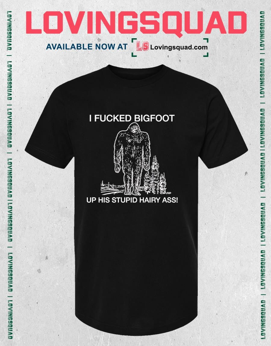 I fucked bigfoot up his stupid hairy ass T-shirt