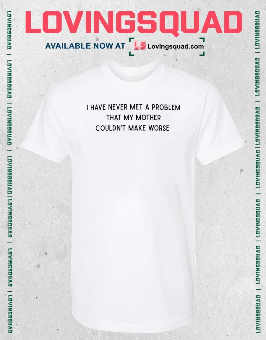 I have never met a problem that my Mother couldn’t make worse T-Shirt
