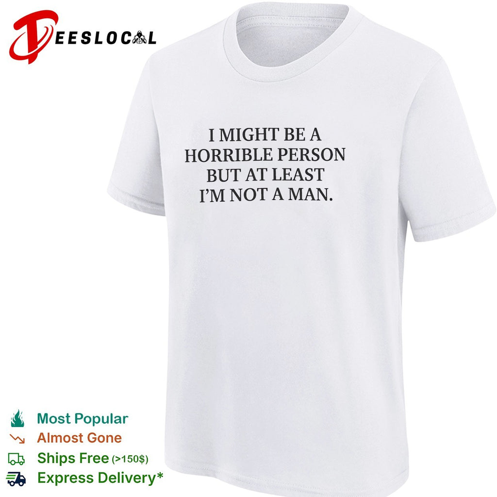I might be a horrible person but at least I’m not a man shirt