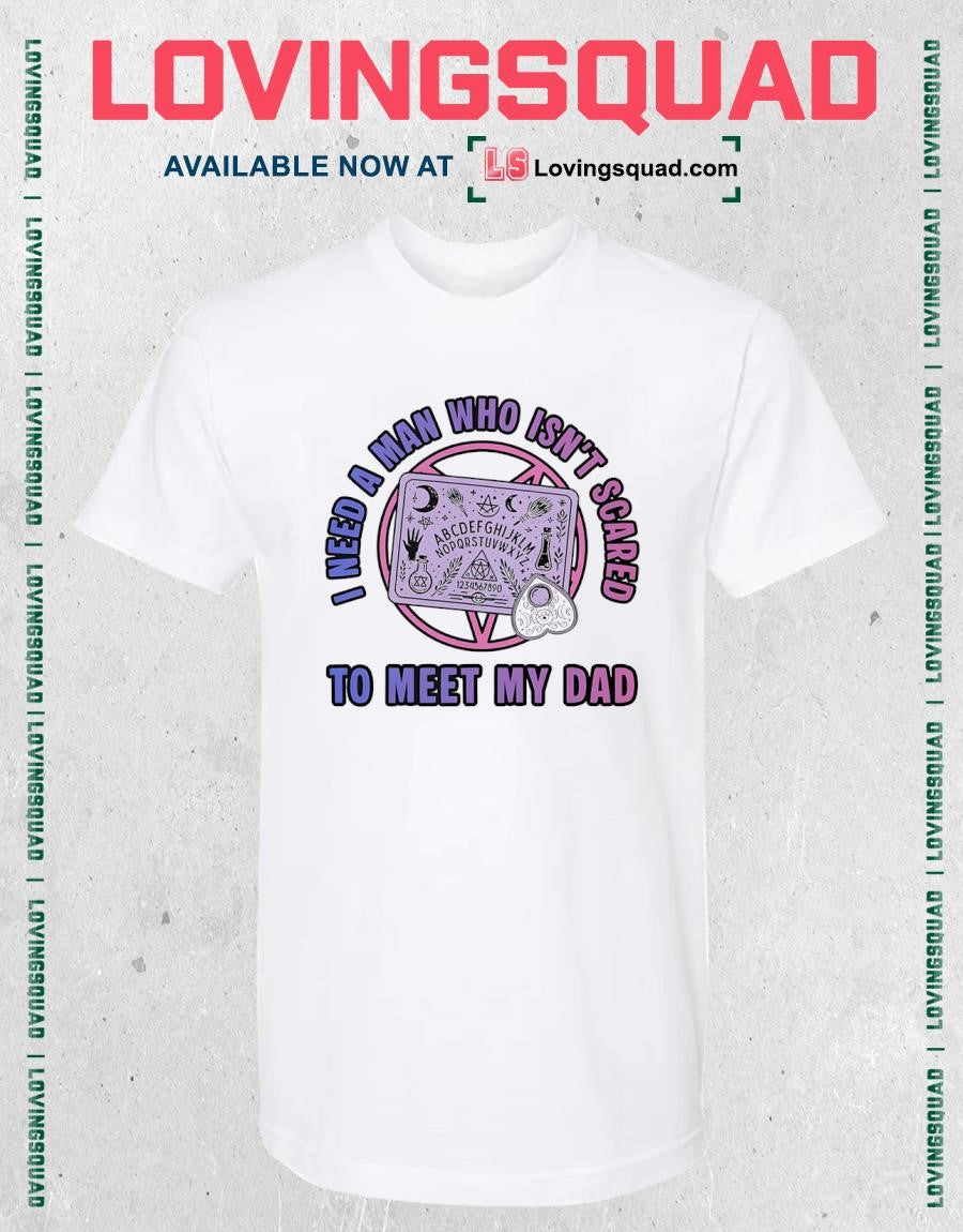 I need a man who isn’t scared to meet my Dad T-shirt