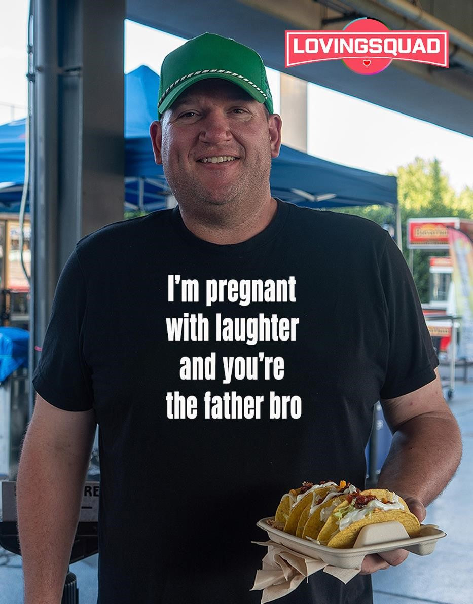 I’m Pregnant with Laughter and You’re the Father Bro T-shirt
