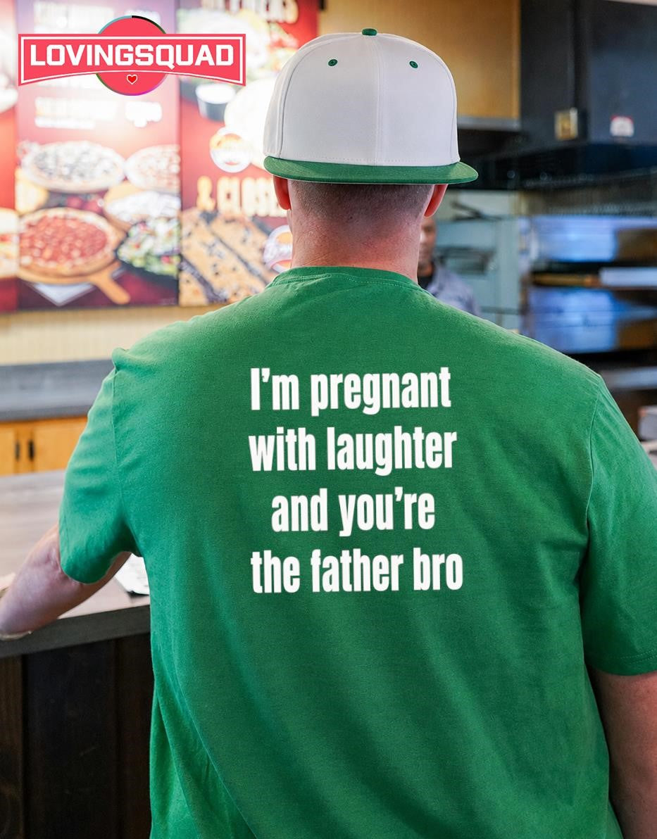 I’m Pregnant with Laughter and You’re the Father Bro T-shirt