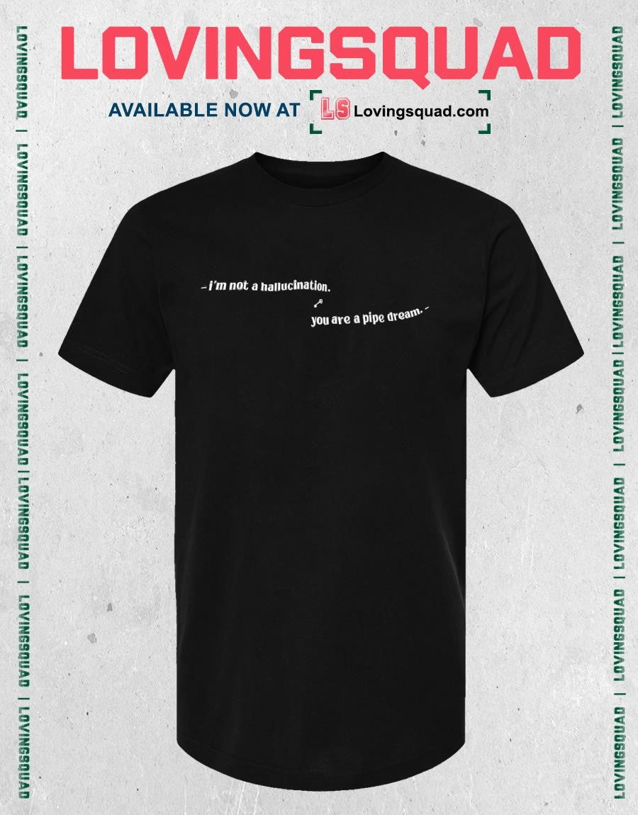 I’m not a hallucination you are a pipe dream T-shirt