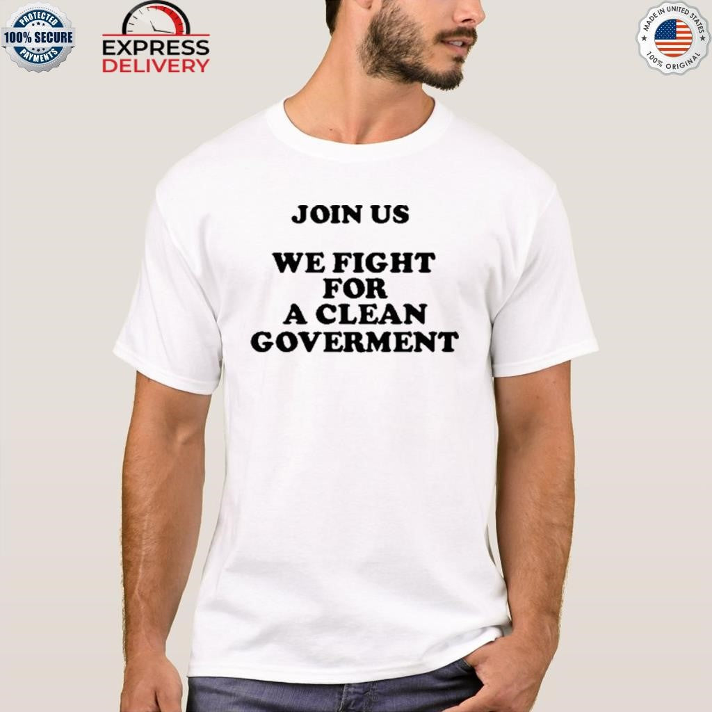 Join Us We Fight For A Clean Government Shirt