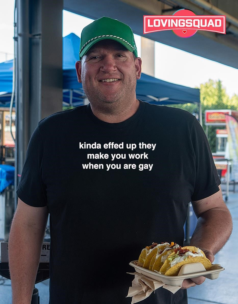 Kinda Effed Up They Make You Work When You Are Gay T-shirt