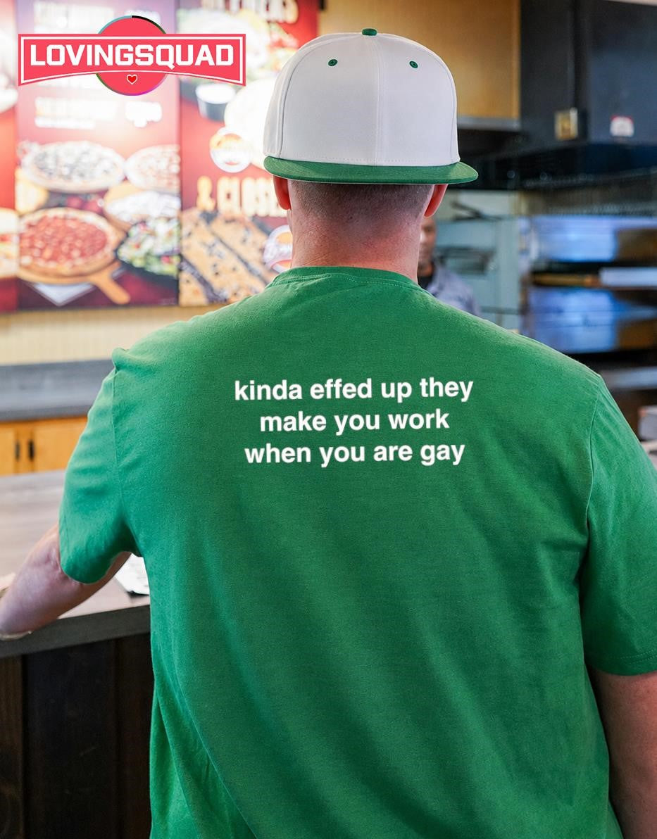 Kinda Effed Up They Make You Work When You Are Gay T-shirt