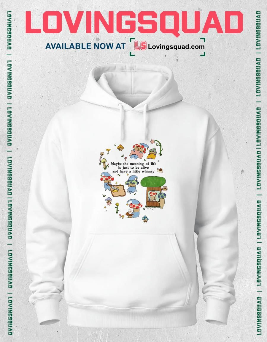 Mushroom Maybe The Meaning Of Life Is Just To Be Alive And Have A Little Whimsy T-shirt