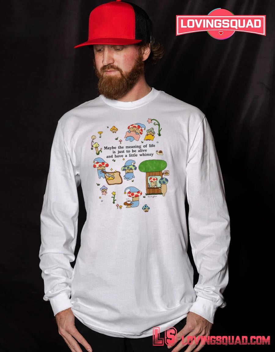 Mushroom Maybe The Meaning Of Life Is Just To Be Alive And Have A Little Whimsy T-shirt