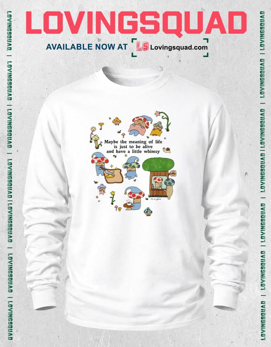 Mushroom Maybe The Meaning Of Life Is Just To Be Alive And Have A Little Whimsy T-shirt